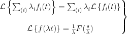 $
\left.\begin{matrix}
\mathcal{L}\left\{\sum_{(i)}\lambda_i f_i (t) \right\} = \sum_{(i)}\lambda_i \mathcal{L} \left\{f_i (t)\right\} \\ 
\\
\mathcal{L} \left\{ f(\lambda t)\right\} = \frac{1}{\lambda} F(\frac{s}{\lambda})
\end{matrix}\right\}