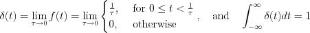 $
\delta(t)=\lim_{\tau \to 0} f(t)= \lim_{\tau \to 0}
\begin{cases}
\frac{1}{\tau}, & \text{ for } 0 \leq t <\frac{1}{\tau}\\ 
0, & \text{ otherwise }  
\end{cases},\quad \text{and} \quad \int_{-\infty}^{\infty}\delta(t)dt=1