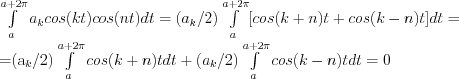 \int\limits_a^{a+2\pi} a_k cos(kt)cos(nt)dt = (a_k/2) \int\limits_a^{a+2\pi}[cos(k+n)t + cos(k-n)t]dt = 

=(a_k/2) \int\limits_a^{a+2\pi} cos(k+n)tdt + (a_k/2) \int\limits_a^{a+2\pi} cos(k-n)tdt = 0