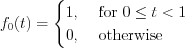 $
f_{0}(t)=
\begin{cases}
1, & \text{ for } 0 \leq t <1 \\ 
0, & \text{ otherwise }  
\end{cases}