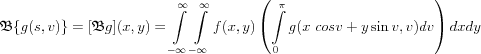 $
\mathfrak{B}\{ g(s,v) \} = [\mathfrak{B}g](x,y) = 
\int\limits_{-\infty}^{\infty} \int\limits_{-\infty}^{\infty} f(x,y) \left( \int\limits_0^\pi g(x \ cos v+y \sin v, v) dv\right) dxdy