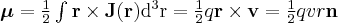 \label{magnetic_moment_point}
\boldsymbol{\mu} = \frac{1}{2} \int \mathbf{r} \times \mathbf{J} ( \mathbf{r} ) \mathrm{d^3r} =   \frac{1}{2} q \mathbf{r} \times \mathbf{v} = \frac{1}{2} q v r \mathbf{n}