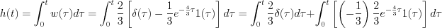 $                  h(t)= \int_0^tw(\tau)d\tau=\int_0^t\frac{2}{3} \left [ \delta(\tau)-\frac{1}{3}e^{-\frac{4}{3}\tau}1(\tau) \right ]d\tau=\int_0^t\frac{2}{3} \delta(\tau)d\tau+ \int_{0}^{t}\left[ \left ( -\frac{1}{3} \right ) \frac{2}{3} e^{-\frac{4}{3}\tau}1(\tau)\right] d\tau