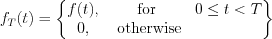 $f_{T}(t) =\begin{Bmatrix}
f(t), & \text{ for } & 0 \leq t<T\\ 
0, & \text{ otherwise}
\end{Bmatrix}