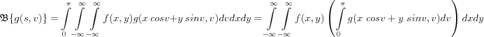 $
\mathfrak{B}\{ g(s,v) \} =
\int\limits_0^\pi \int\limits_{-\infty}^{\infty} \int\limits_{-\infty}^{\infty} f(x,y) g(x \ cos v+y \ sin v, v) dvdxdy = 
\int\limits_{-\infty}^{\infty} \int\limits_{-\infty}^{\infty} f(x,y) \left( \int\limits_0^\pi g(x \ cos v+y \ sin v, v) dv\right) dxdy