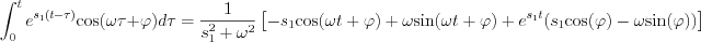 $                  \int_{0}^{t} e^{s_1(t-\tau)} \text{cos}(\omega \tau+\varphi)  d\tau  = \frac{1}{ s_1^2+\omega^2}\left [ -s_1\text{cos}(\omega t +\varphi)+\omega \text{sin}(\omega t + \varphi) + e^{s_1t}( s_1\text{cos}(\varphi)-\omega \text{sin}(\varphi)) \right ]