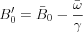 $B_{0}'=\bar{B}_{0}-\frac{\bar{\omega}}{\gamma}$