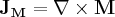 \label{H_definition}
\mathbf{J_M} = \nabla \times \mathbf{M}