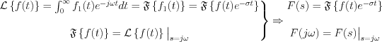 $
\left.\begin{matrix}
\mathcal{L}\left\{f(t)\right\} = \int_{0}^{\infty}f_1 (t)e^{-j\omega t}dt = \mathfrak{F}\left\{f_1 (t)\right\} = \mathfrak{F}\left\{f(t)e^{-\sigma t}\right\}\\ 
\\
\mathfrak{F}\left\{f(t)\right\} = \mathcal{L}\left\{f(t)\right\} \big{|}_{s=j\omega}
\end{matrix}\right\} \Rightarrow \begin{matrix}
F(s)=\mathfrak{F}\left\{f(t)e^{-\sigma t}\right\} \\
\\
F(j\omega) = F(s) \big{|}_{s=j\omega}
\end{matrix}