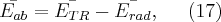 \bar{E_{ab}}=\bar{E_{TR}}-\bar{E_{rad}}, \;\;\;\;\; (17)