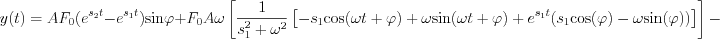 $                  
y(t)=AF_0(e^{s_2t}- e^{s_1t}) \text{sin}\varphi + F_{0}A\omega \left [\frac{1}{ s_1^2+\omega^2}\left [ -s_1\text{cos}(\omega t +\varphi)+\omega \text{sin}(\omega t + \varphi) + e^{s_1t}( s_1\text{cos}(\varphi)-\omega \text{sin}(\varphi)) \right ]\right]  -